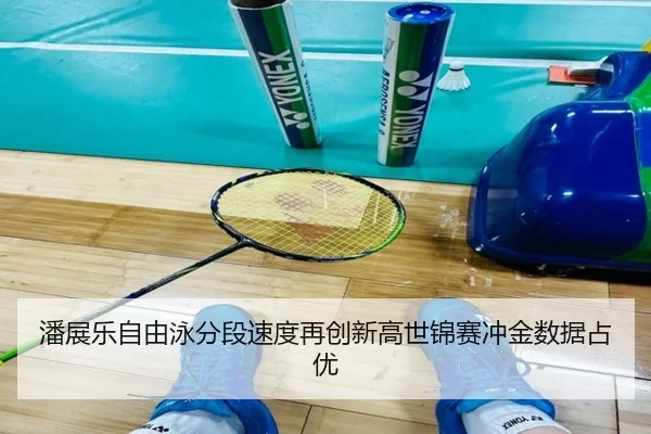 潘展乐自由泳分段速度再创新高世锦赛冲金数据占优