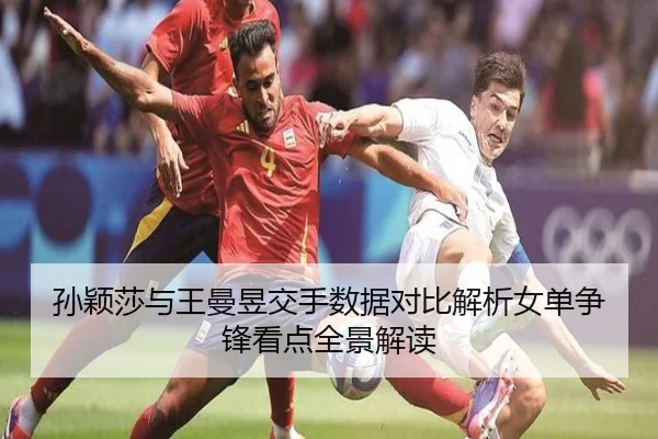孙颖莎与王曼昱交手数据对比解析女单争锋看点全景解读
