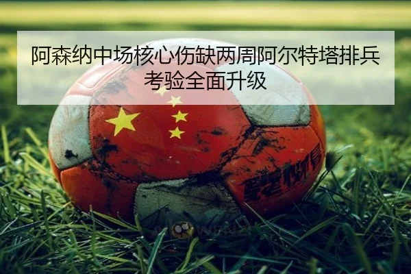 阿森纳中场核心伤缺两周阿尔特塔排兵考验全面升级