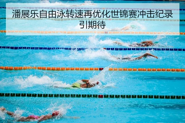 潘展乐自由泳转速再优化世锦赛冲击纪录引期待