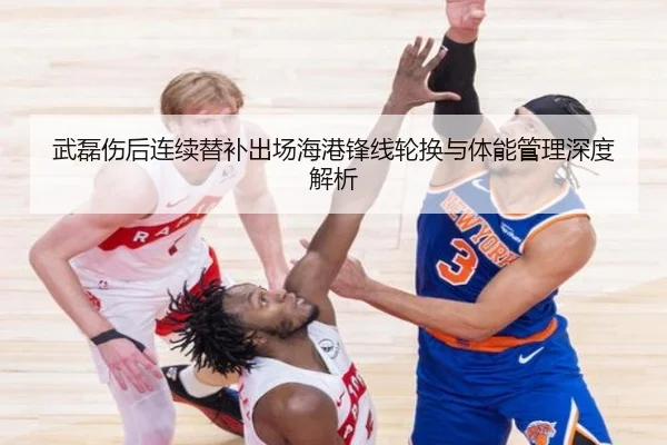 武磊伤后连续替补出场海港锋线轮换与体能管理深度解析