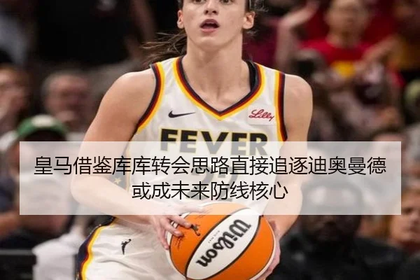 皇马借鉴库库转会思路直接追逐迪奥曼德或成未来防线核心