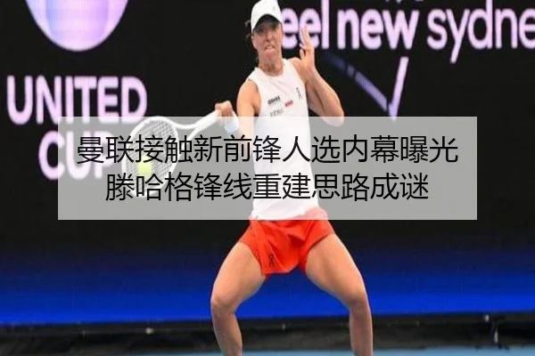 曼联接触新前锋人选内幕曝光 滕哈格锋线重建思路成谜